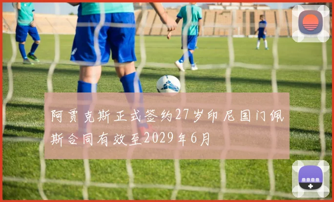 阿贾克斯正式签约27岁印尼国门佩斯合同有效至2029年6月