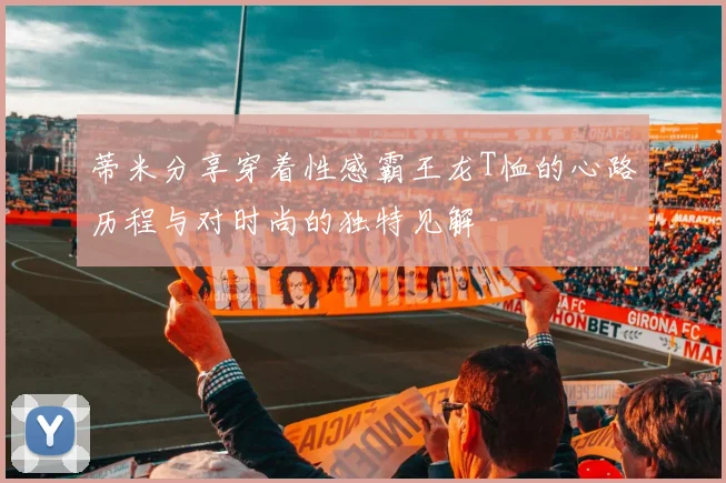 蒂米分享穿着性感霸王龙T恤的心路历程与对时尚的独特见解