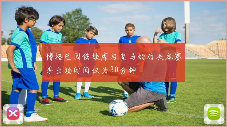 博格巴因伤缺席与皇马的对决本赛季出场时间仅为30分钟