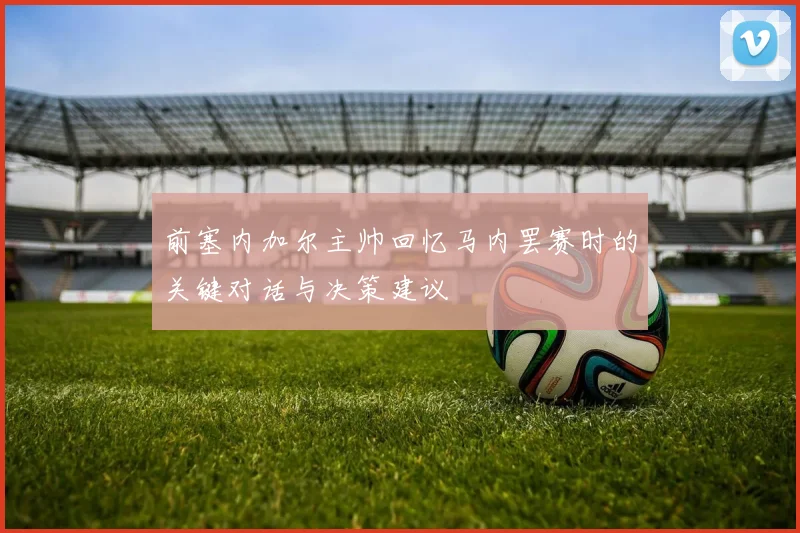 前塞内加尔主帅回忆马内罢赛时的关键对话与决策建议