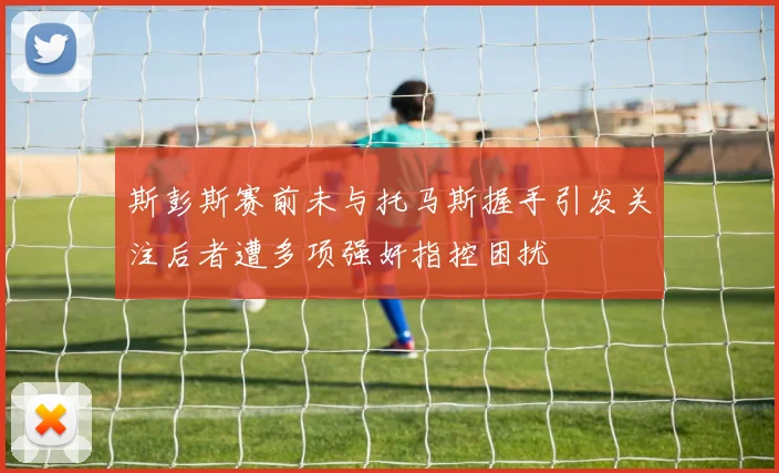 斯彭斯赛前未与托马斯握手引发关注后者遭多项强奸指控困扰