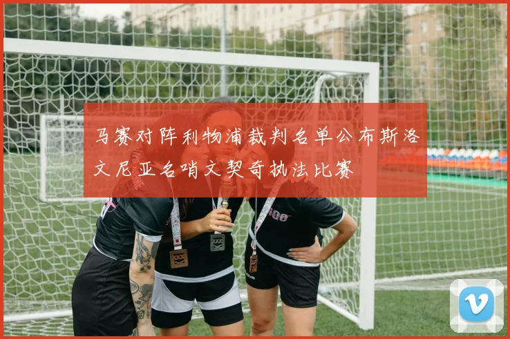 马赛对阵利物浦裁判名单公布斯洛文尼亚名哨文契奇执法比赛