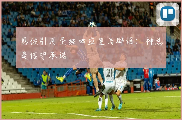 恩佐引用圣经回应皇马辟谣：神总是信守承诺