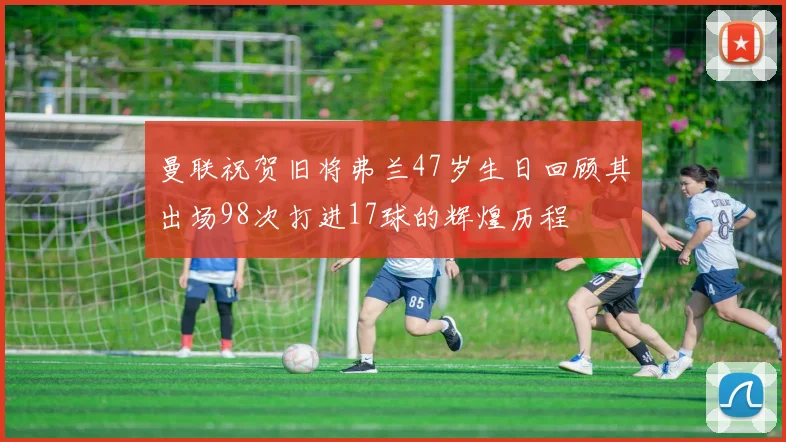 曼联祝贺旧将弗兰47岁生日回顾其出场98次打进17球的辉煌历程