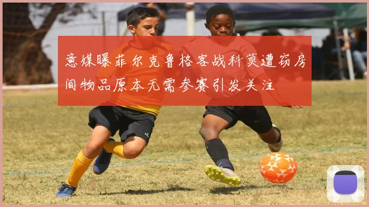 意媒曝菲尔克鲁格客战科莫遭窃房间物品原本无需参赛引发关注