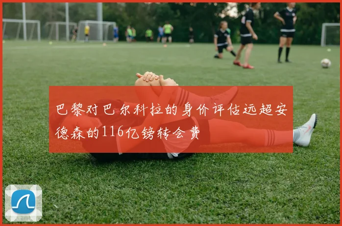 巴黎对巴尔科拉的身价评估远超安德森的116亿镑转会费