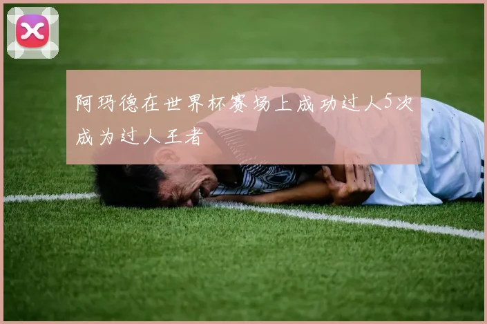阿玛德在世界杯赛场上成功过人5次成为过人王者