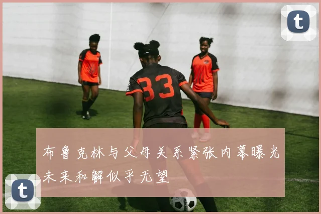 布鲁克林与父母关系紧张内幕曝光未来和解似乎无望