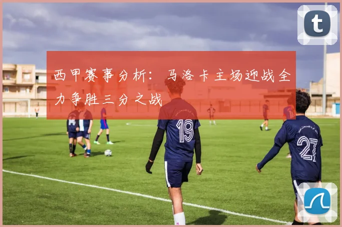 西甲赛事分析：马洛卡主场迎战全力争胜三分之战