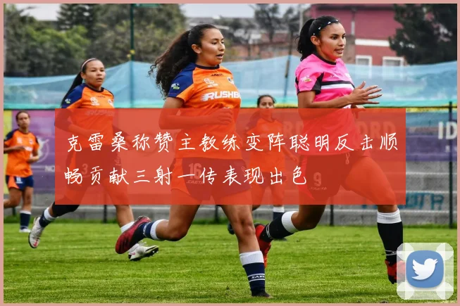 克雷桑称赞主教练变阵聪明反击顺畅贡献三射一传表现出色