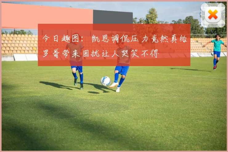 今日趣图：凯恩调侃压力竟然真给罗哥带来困扰让人哭笑不得