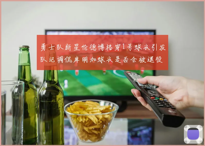 勇士队新星伦德博格穿1号球衣引发队记调侃库明加球衣是否会被退役