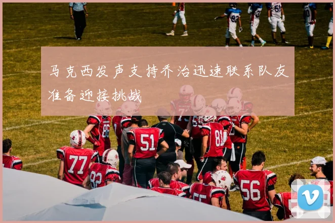 马克西发声支持乔治迅速联系队友准备迎接挑战