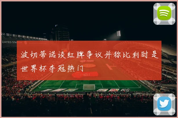 波切蒂诺谈红牌争议并称比利时是世界杯夺冠热门