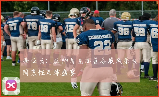 蒂亚戈：瓜帅与克洛普各展风采共同烹饪足球盛宴