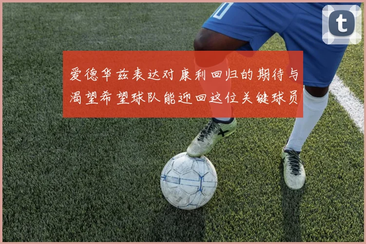爱德华兹表达对康利回归的期待与渴望希望球队能迎回这位关键球员