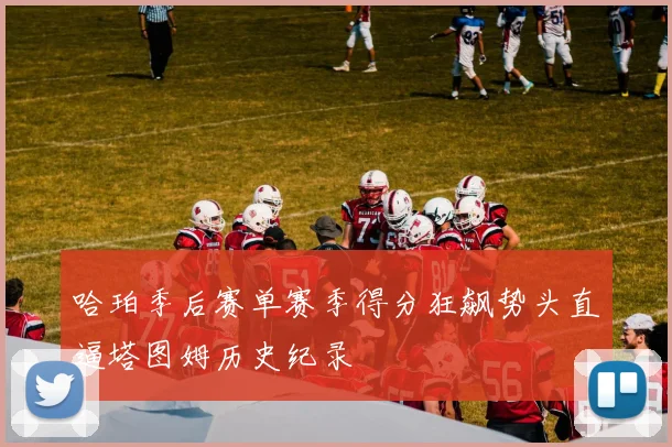 哈珀季后赛单赛季得分狂飙势头直逼塔图姆历史纪录
