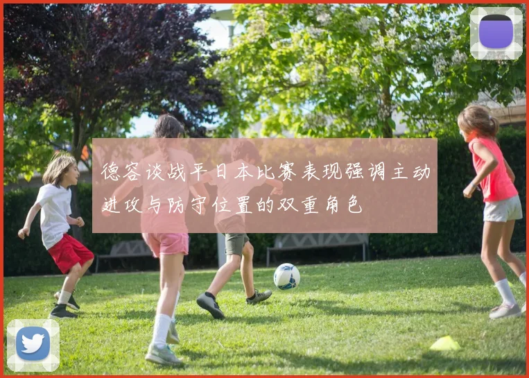 德容谈战平日本比赛表现强调主动进攻与防守位置的双重角色