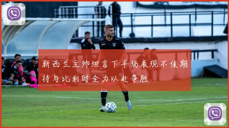 新西兰主帅坦言下半场表现不佳期待与比利时全力以赴争胜