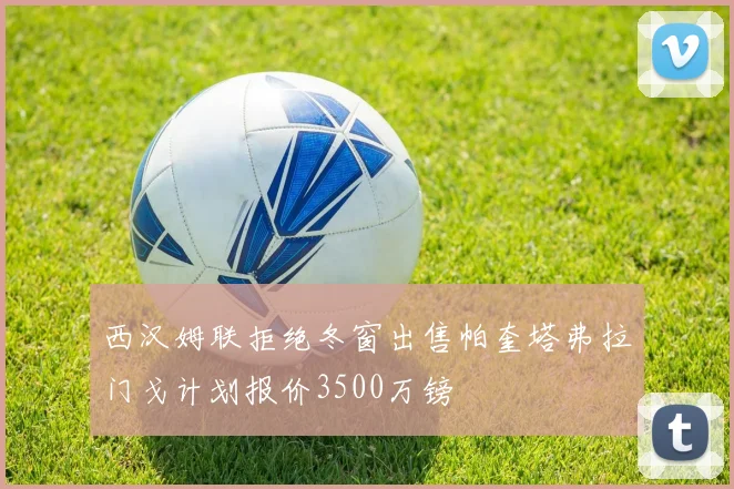 西汉姆联拒绝冬窗出售帕奎塔弗拉门戈计划报价3500万镑