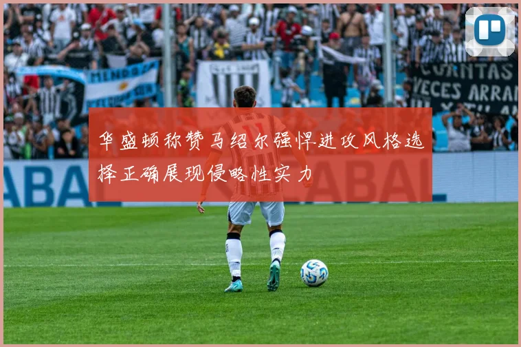 华盛顿称赞马绍尔强悍进攻风格选择正确展现侵略性实力