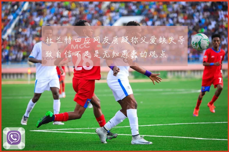 杜兰特回应网友质疑称父爱缺失导致自信不足是无知愚蠢的观点