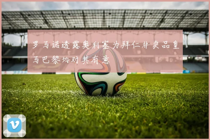 罗马诺透露奥利塞为拜仁非卖品皇马巴黎均对其有意