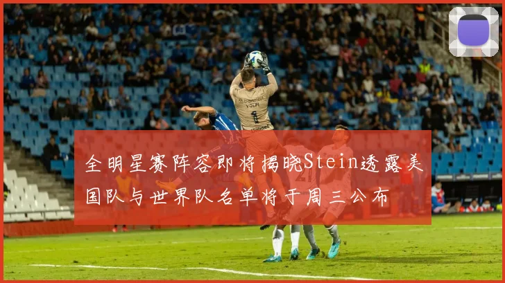 全明星赛阵容即将揭晓Stein透露美国队与世界队名单将于周三公布