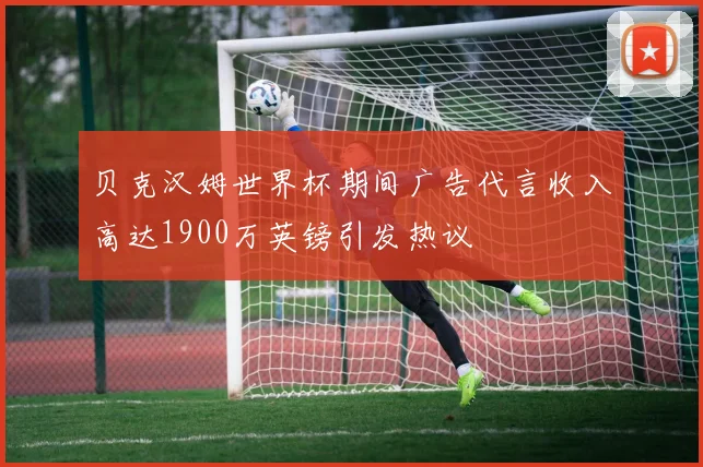 贝克汉姆世界杯期间广告代言收入高达1900万英镑引发热议
