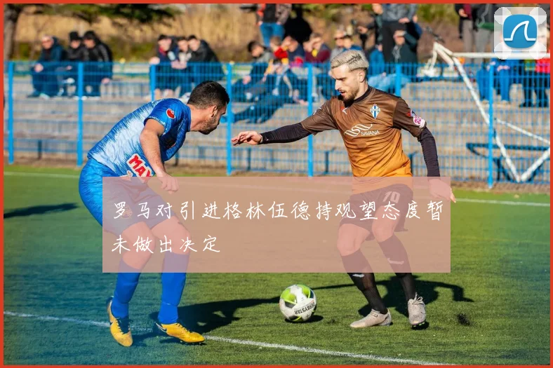 罗马对引进格林伍德持观望态度暂未做出决定