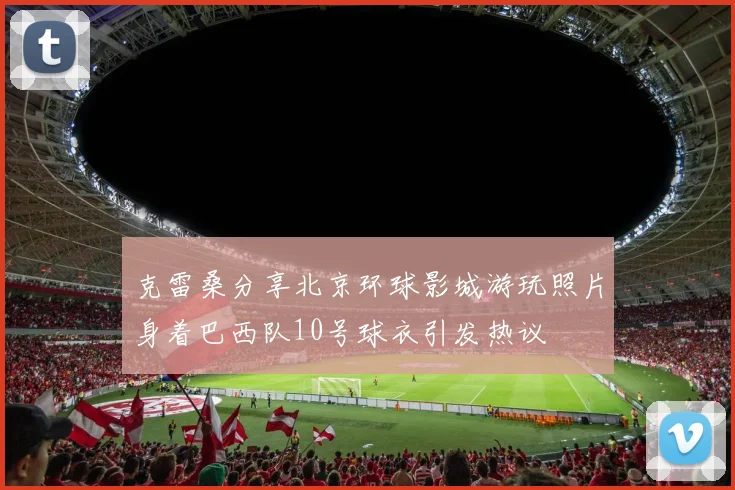 克雷桑分享北京环球影城游玩照片身着巴西队10号球衣引发热议