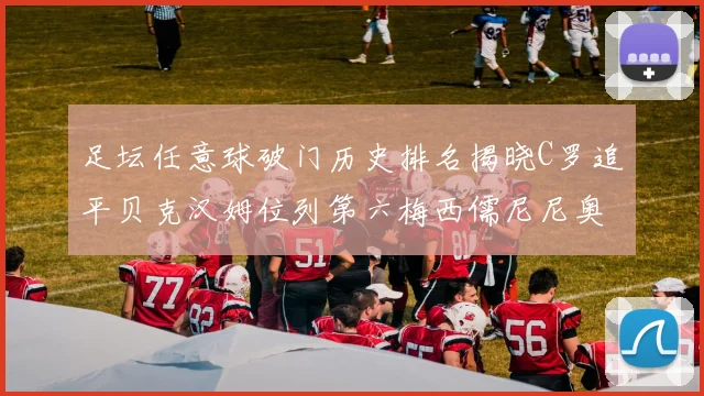 足坛任意球破门历史排名揭晓C罗追平贝克汉姆位列第六梅西儒尼尼奥称霸前两名